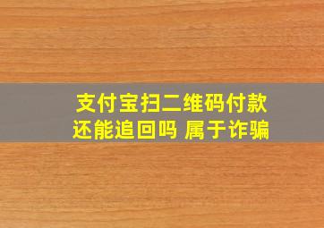 支付宝扫二维码付款还能追回吗 属于诈骗